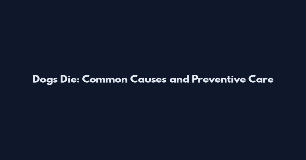 Dogs Die: Common Causes and Preventive Care