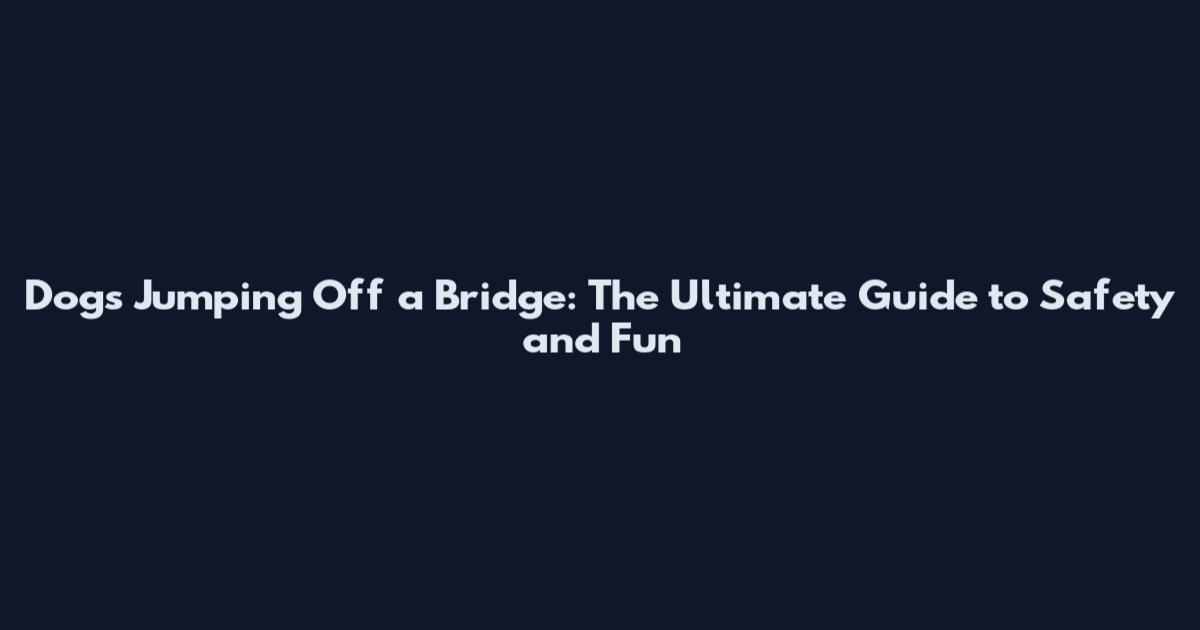 Dogs Jumping Off a Bridge: The Ultimate Guide to Safety and Fun
