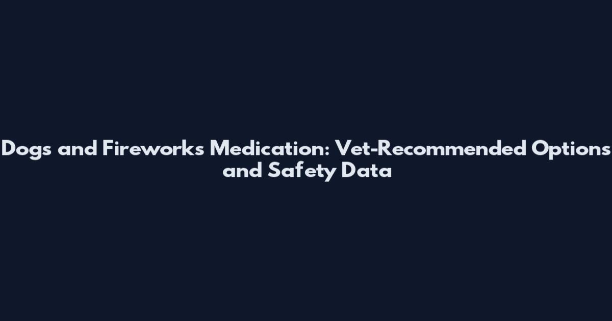 Dogs and Fireworks Medication: Vet-Recommended Options and Safety Data