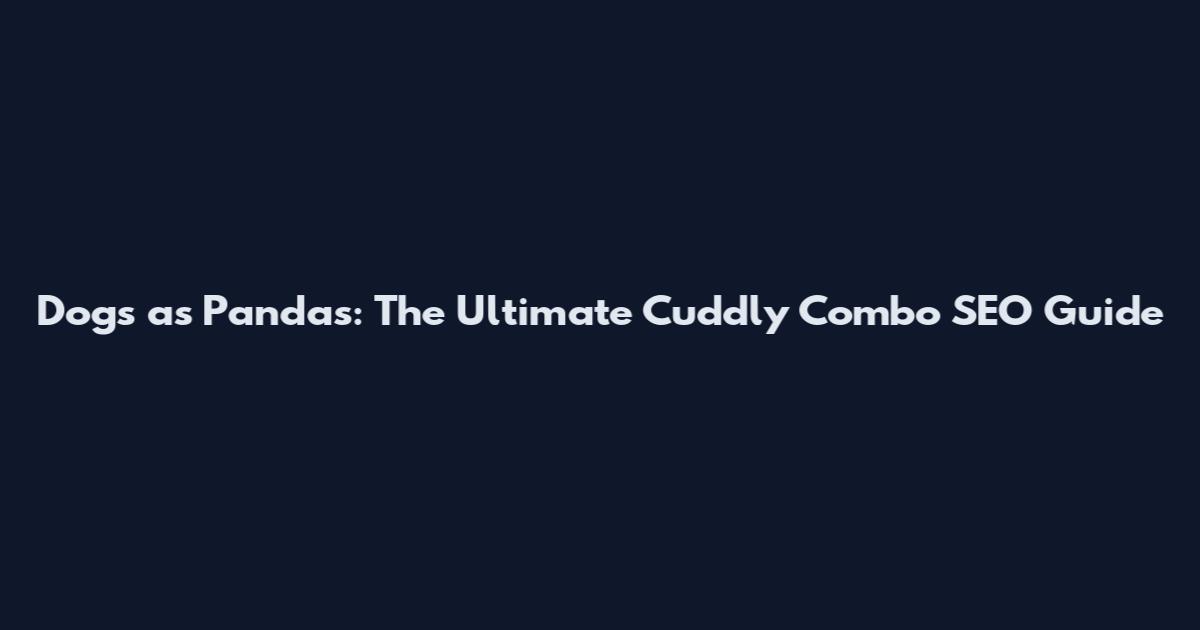 Dogs as Pandas: The Ultimate Cuddly Combo SEO Guide