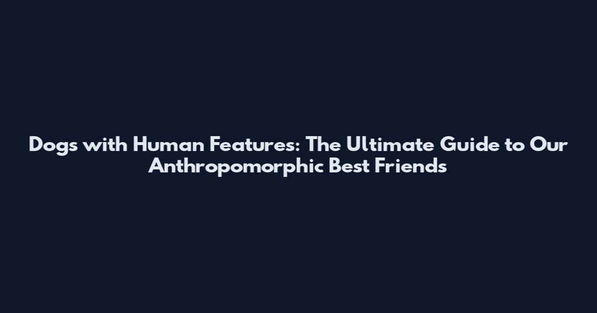 Dogs with Human Features: The Ultimate Guide to Our Anthropomorphic Best Friends