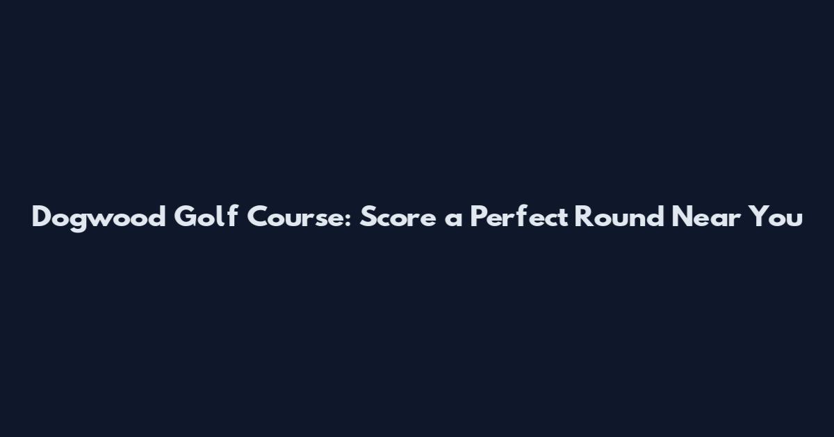 Dogwood Golf Course: Score a Perfect Round Near You