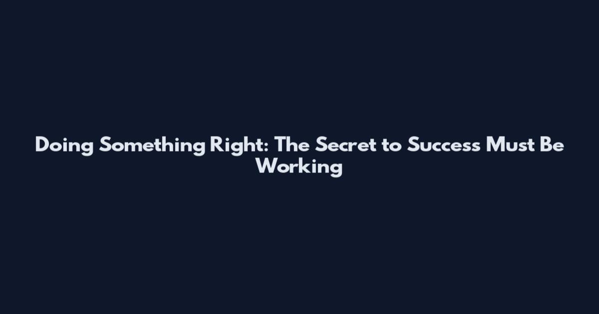 Doing Something Right: The Secret to Success Must Be Working