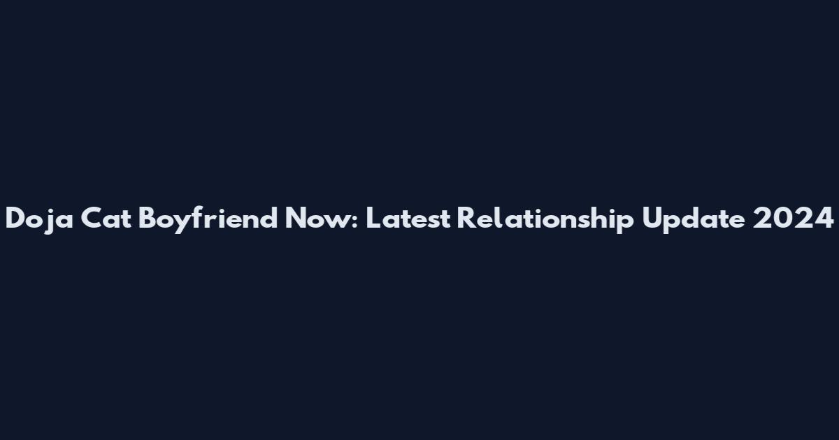 Doja Cat Boyfriend Now: Latest Relationship Update 2024