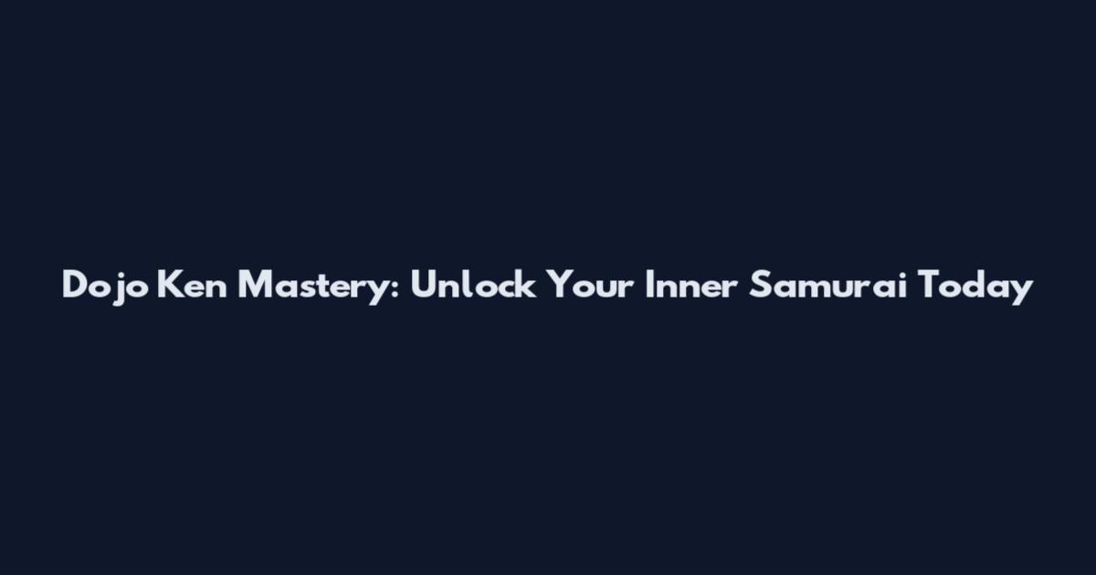 Dojo Ken Mastery: Unlock Your Inner Samurai Today