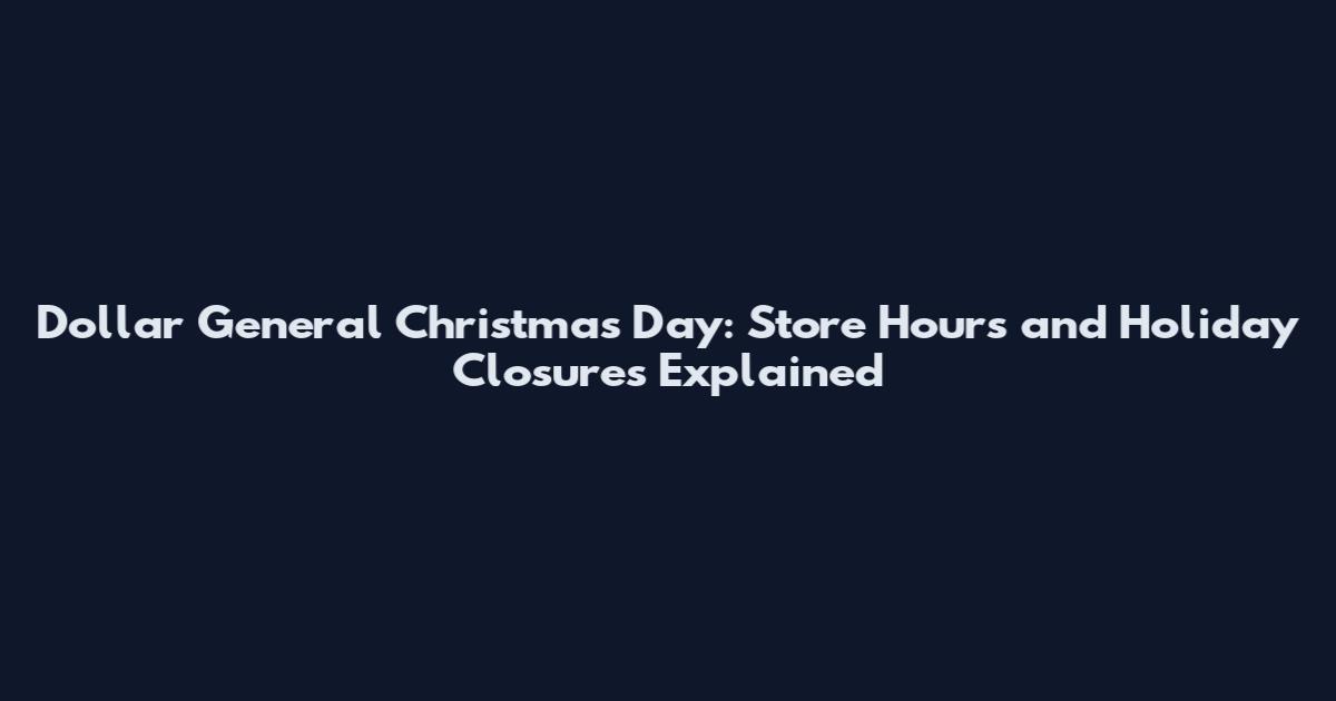 Dollar General Christmas Day: Store Hours and Holiday Closures Explained