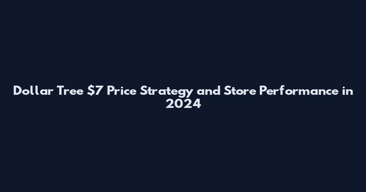 Dollar Tree $7 Price Strategy and Store Performance in 2024