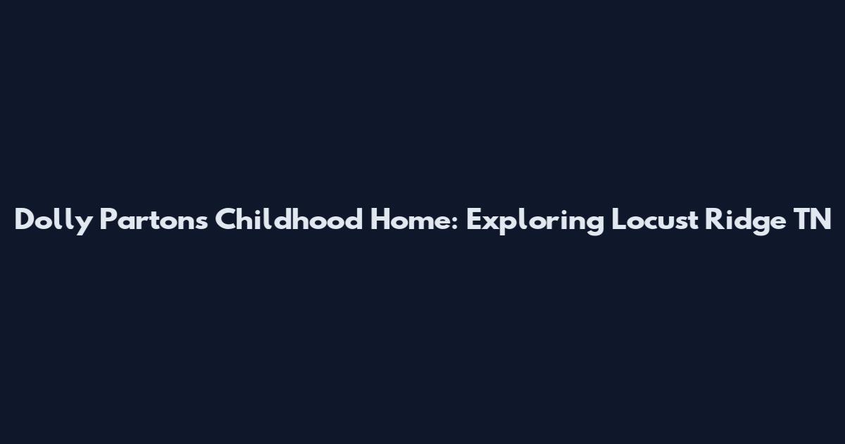 Dolly Parton's Childhood Home: Exploring Locust Ridge TN
