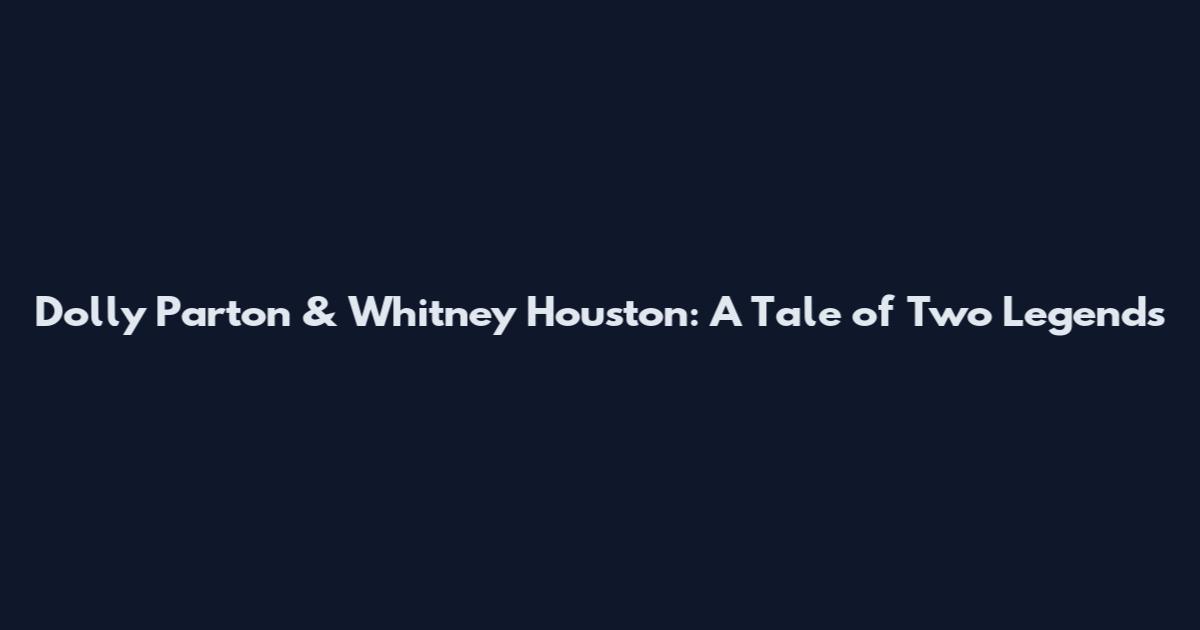 Dolly Parton & Whitney Houston: A Tale of Two Legends
