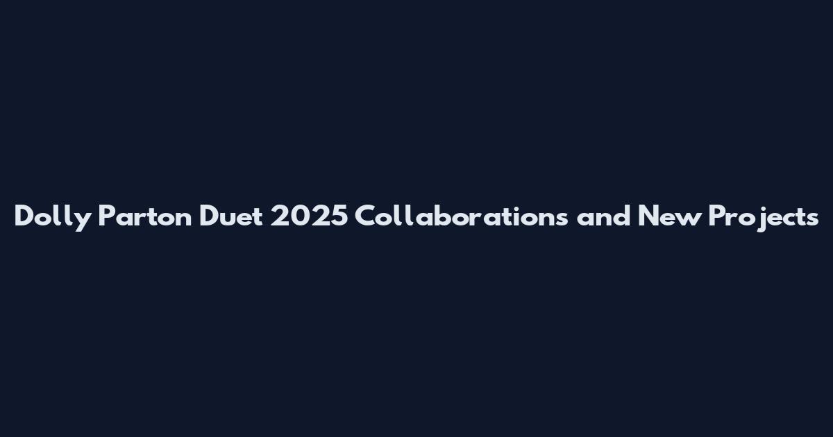 Dolly Parton Duet 2025 Collaborations and New Projects