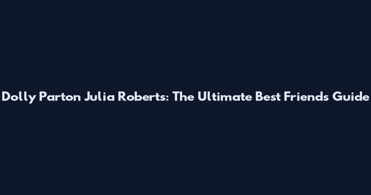 Dolly Parton Julia Roberts: The Ultimate Best Friends Guide