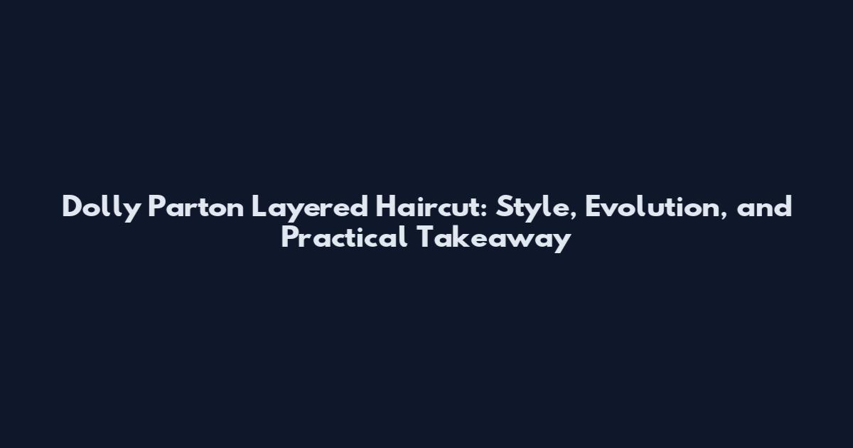 Dolly Parton Layered Haircut: Style, Evolution, and Practical Takeaway