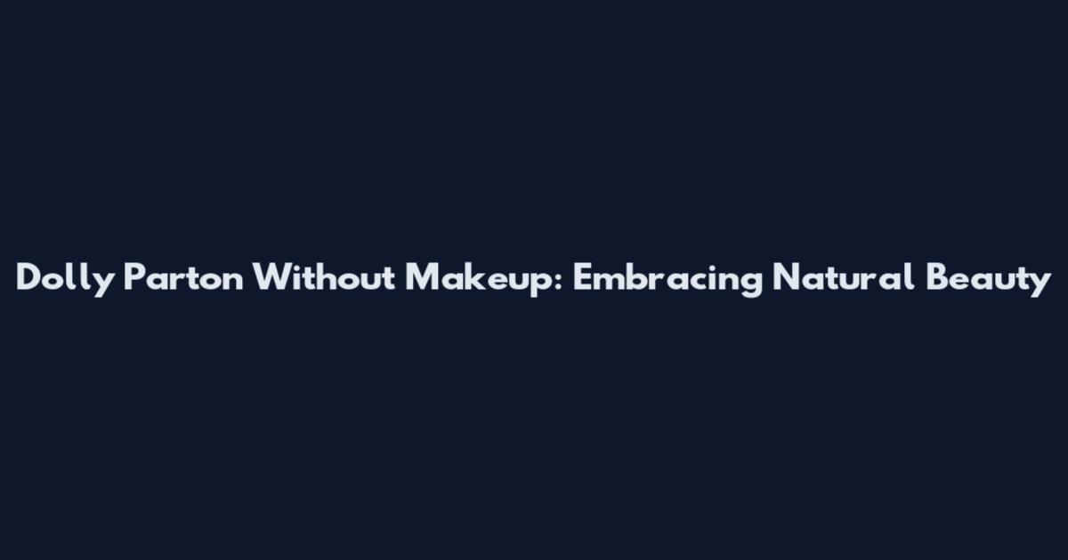Dolly Parton Without Makeup: Embracing Natural Beauty