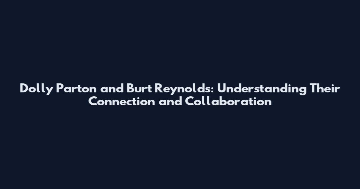 Dolly Parton and Burt Reynolds: Understanding Their Connection and Collaboration