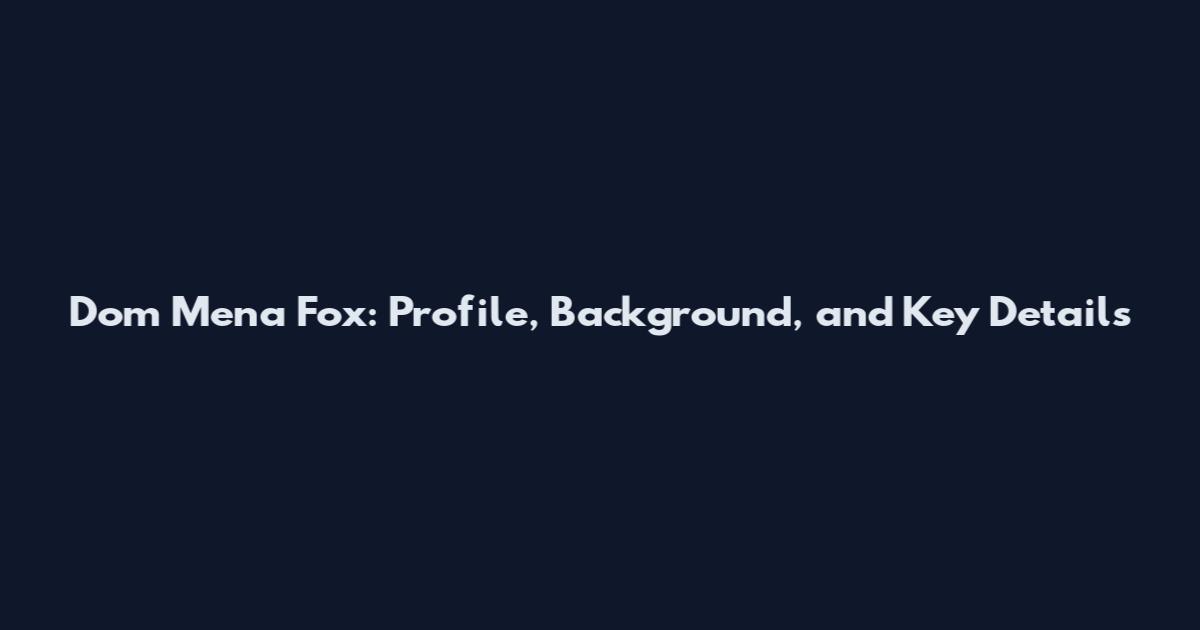 Dom Mena Fox: Profile, Background, and Key Details
