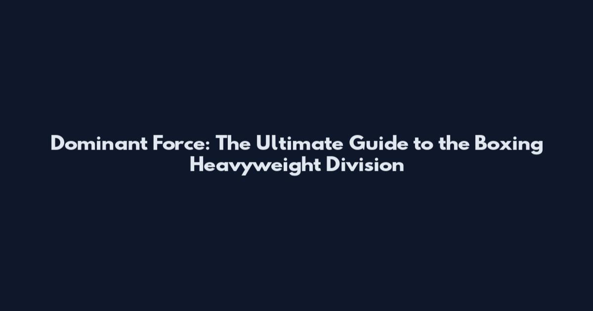 Dominant Force: The Ultimate Guide to the Boxing Heavyweight Division