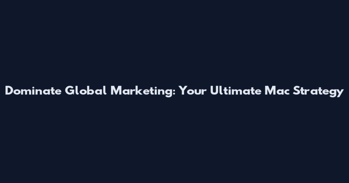Dominate Global Marketing: Your Ultimate Mac Strategy