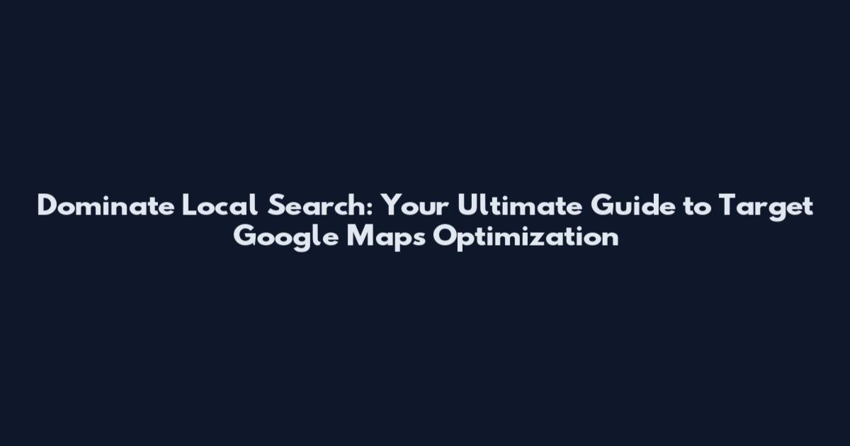 Dominate Local Search: Your Ultimate Guide to Target Google Maps Optimization