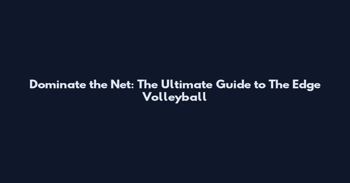 Dominate the Net: The Ultimate Guide to The Edge Volleyball