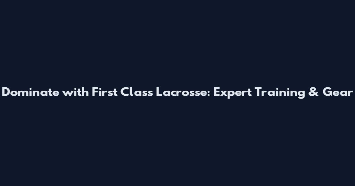 Dominate with First Class Lacrosse: Expert Training & Gear