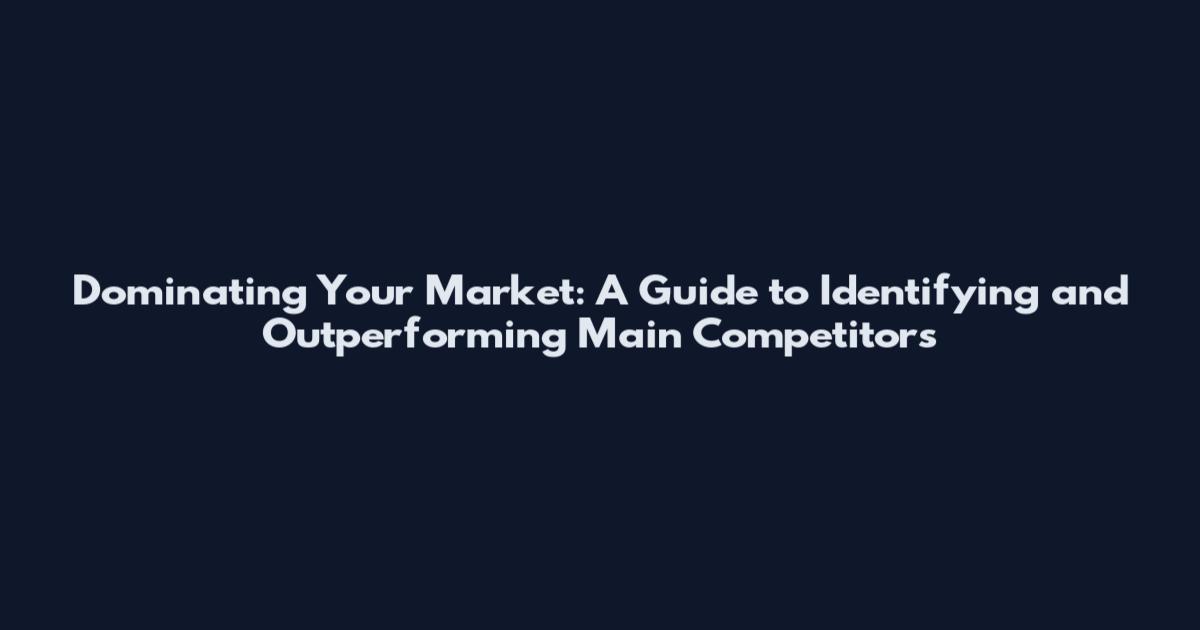 Dominating Your Market: A Guide to Identifying and Outperforming Main Competitors