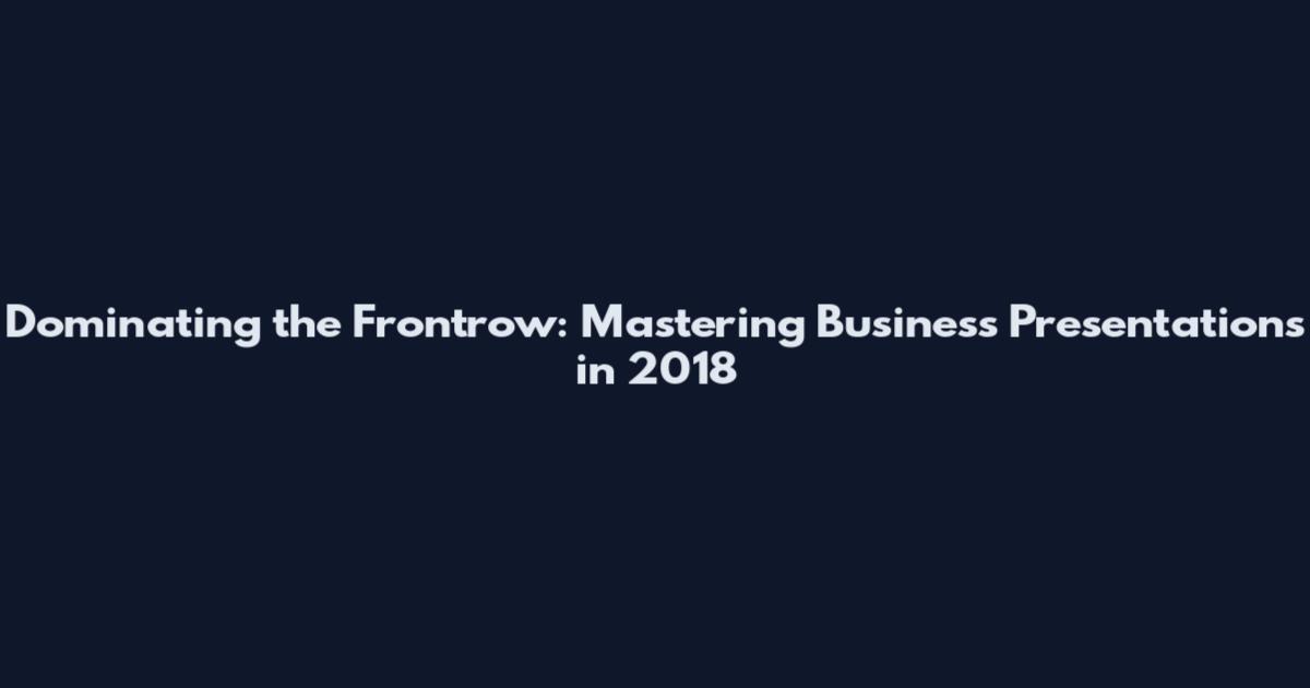 Dominating the Frontrow: Mastering Business Presentations in 2018