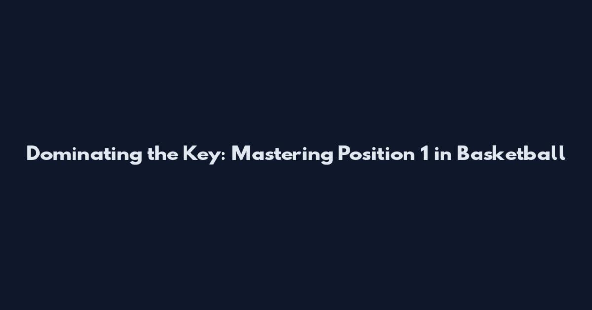 Dominating the Key: Mastering Position 1 in Basketball