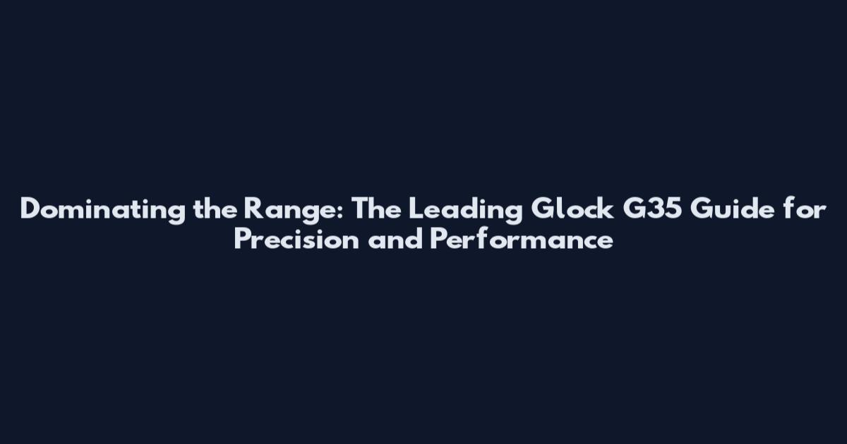 Dominating the Range: The Leading Glock G35 Guide for Precision and Performance