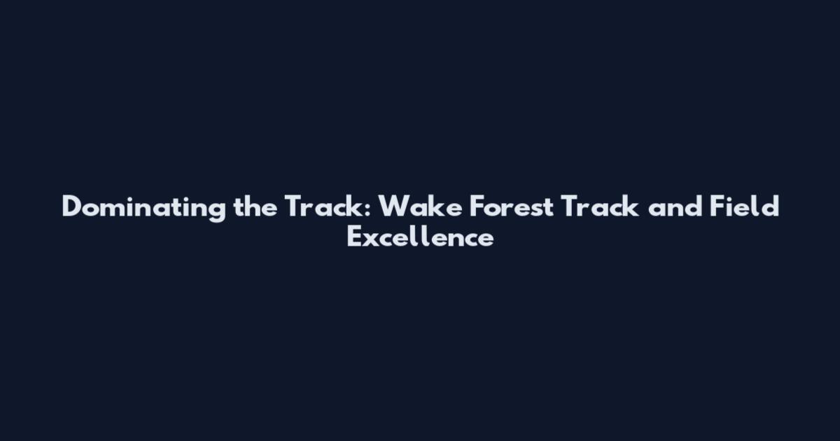 Dominating the Track: Wake Forest Track and Field Excellence