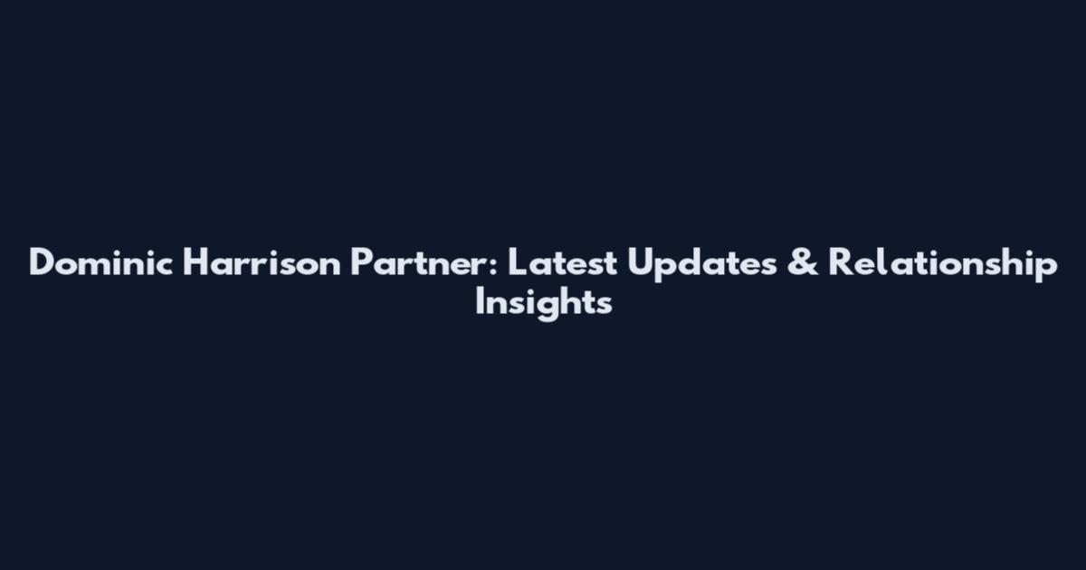 Dominic Harrison Partner: Latest Updates & Relationship Insights