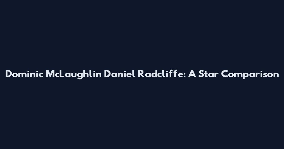 Dominic McLaughlin Daniel Radcliffe: A Star Comparison