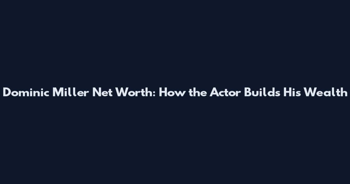 Dominic Miller Net Worth: How the Actor Builds His Wealth