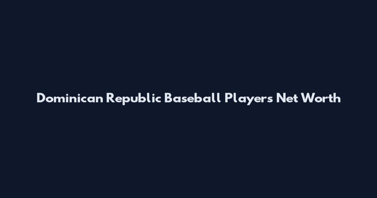 Dominican Republic Baseball Players Net Worth