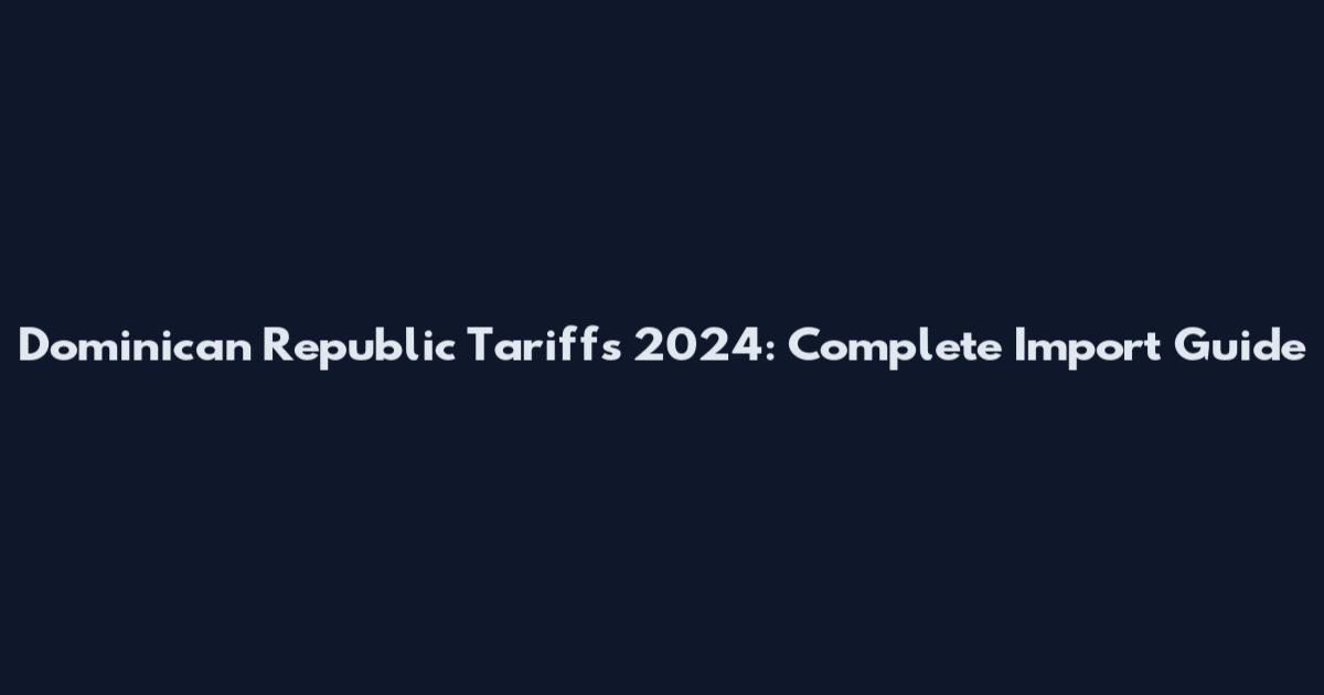 Dominican Republic Tariffs 2024: Complete Import Guide