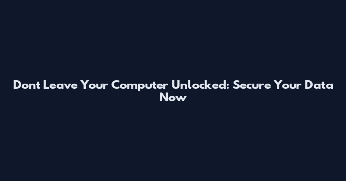 Don't Leave Your Computer Unlocked: Secure Your Data Now