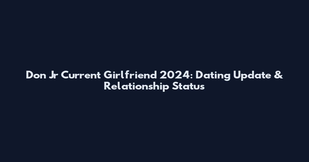 Don Jr Current Girlfriend 2024: Dating Update & Relationship Status