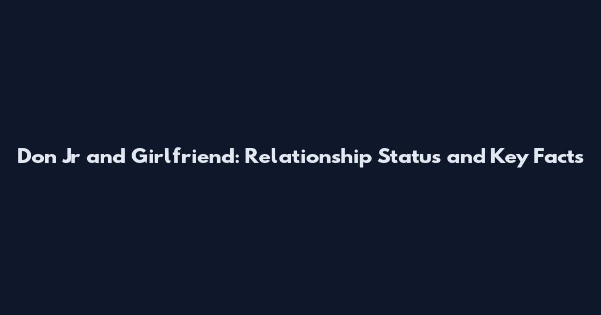 Don Jr and Girlfriend: Relationship Status and Key Facts