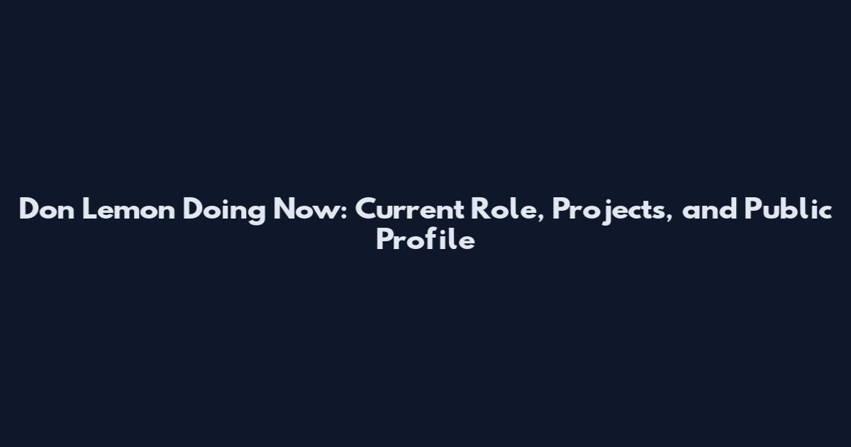 Don Lemon Doing Now: Current Role, Projects, and Public Profile