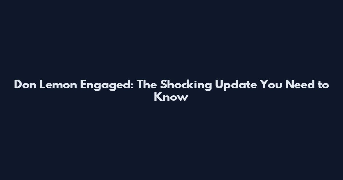 Don Lemon Engaged: The Shocking Update You Need to Know