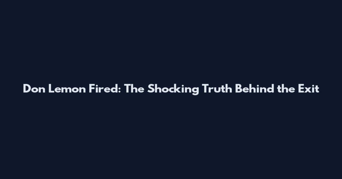 Don Lemon Fired: The Shocking Truth Behind the Exit