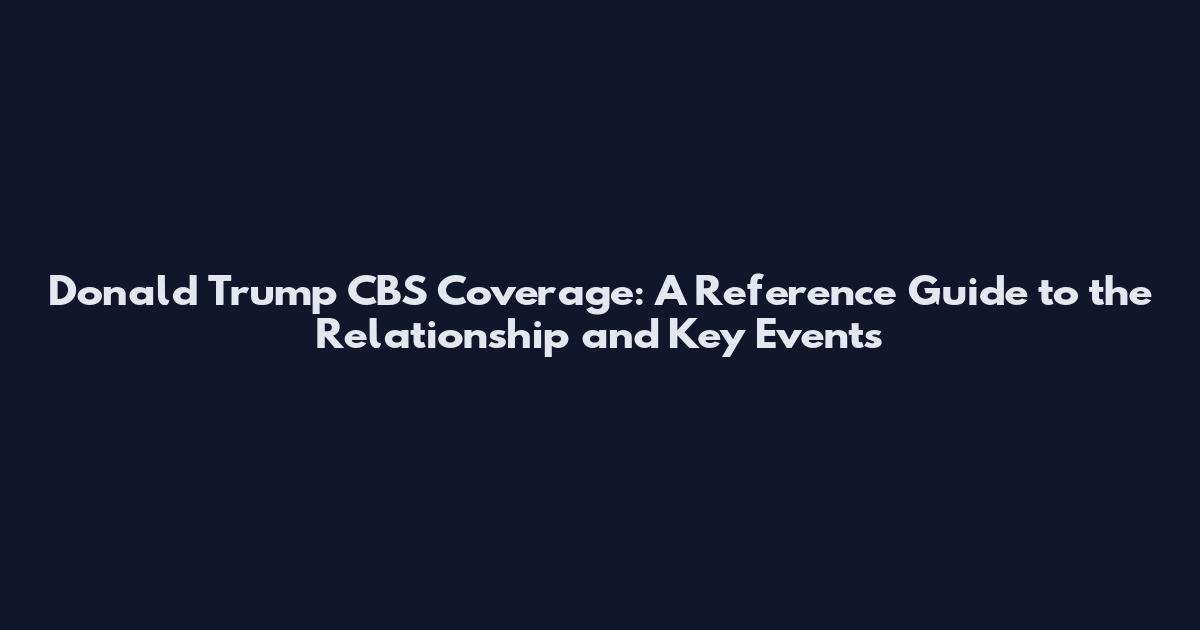 Donald Trump CBS Coverage: A Reference Guide to the Relationship and Key Events