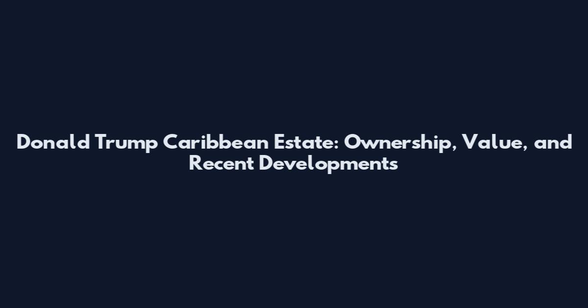 Donald Trump Caribbean Estate: Ownership, Value, and Recent Developments
