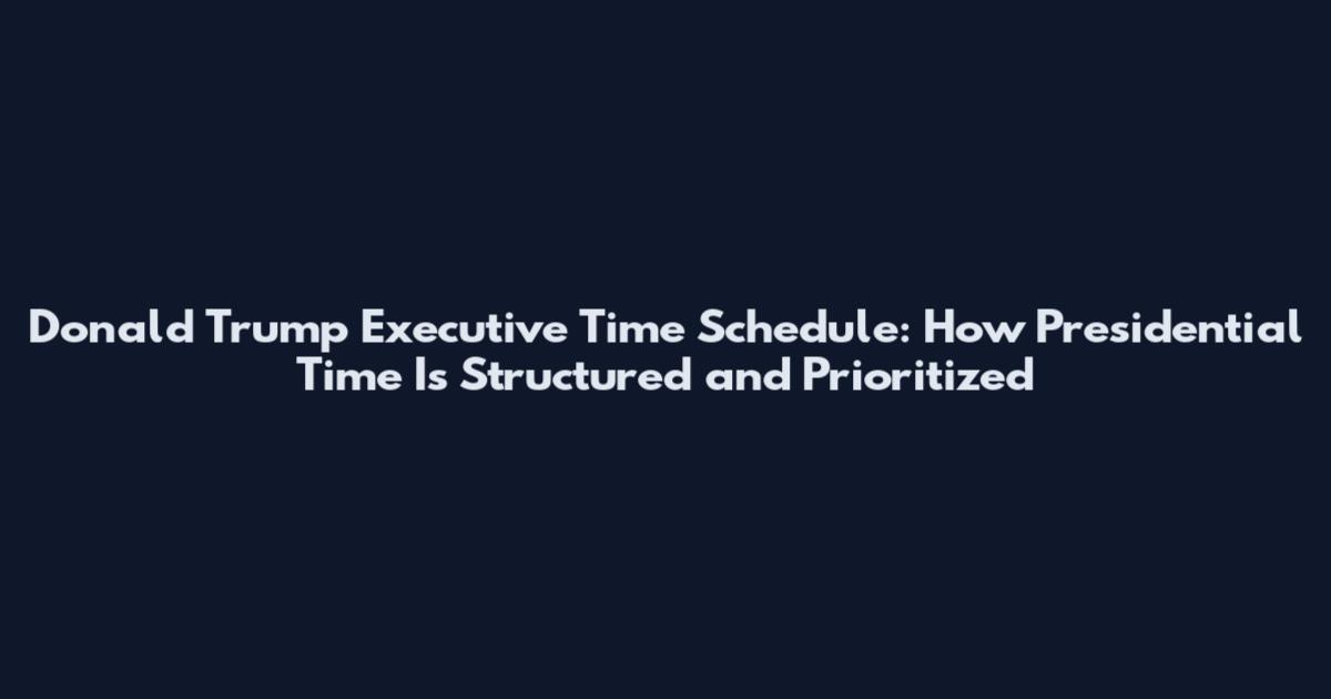 Donald Trump Executive Time Schedule: How Presidential Time Is Structured and Prioritized