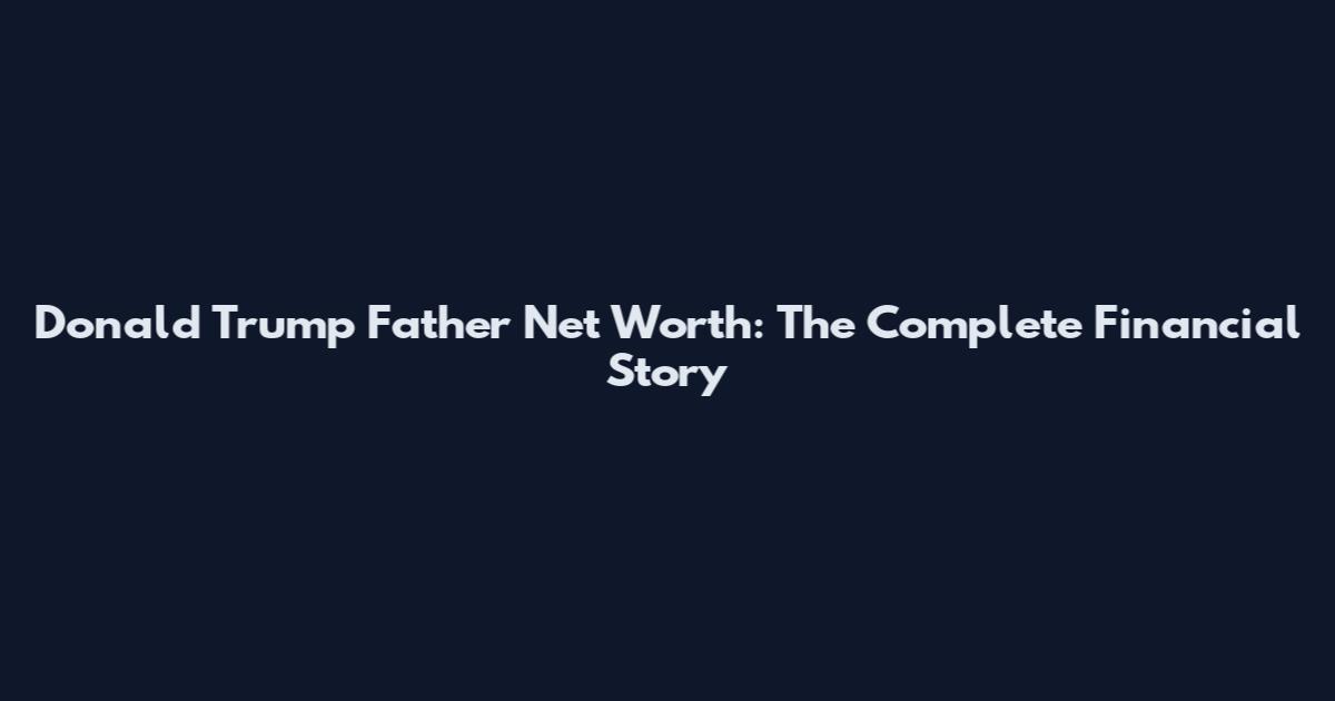 Donald Trump Father Net Worth: The Complete Financial Story