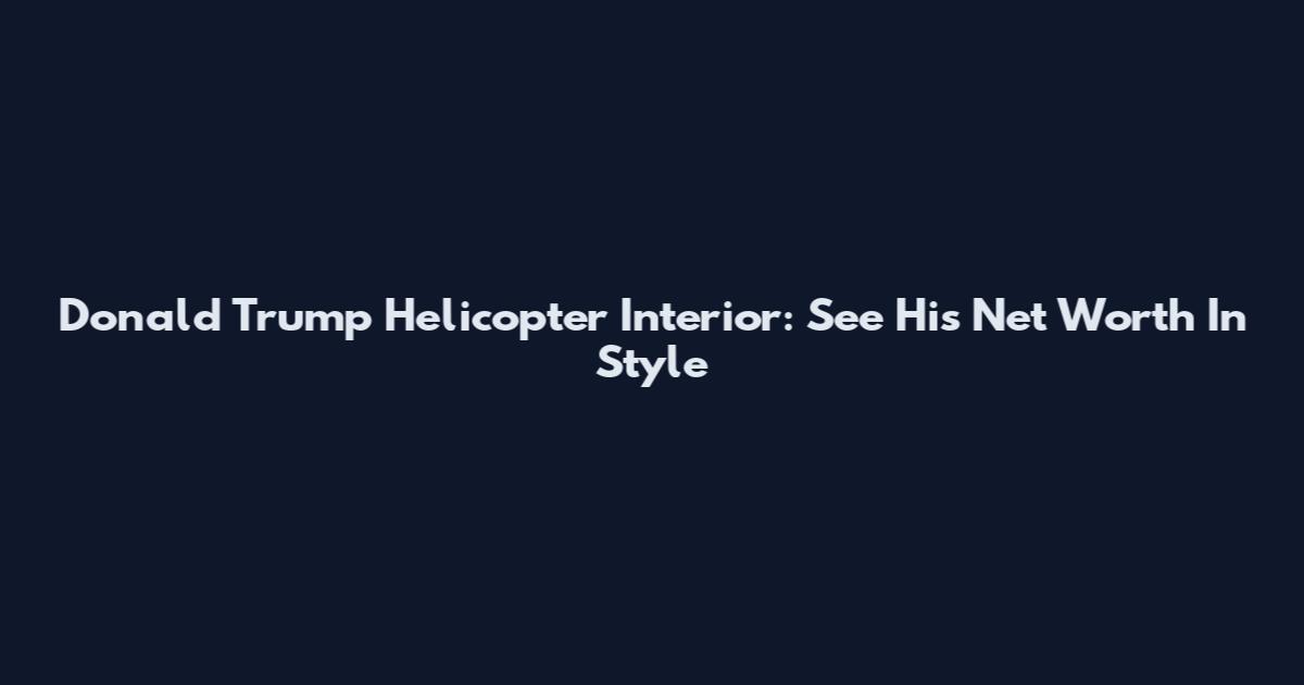 Donald Trump Helicopter Interior: See His Net Worth In Style