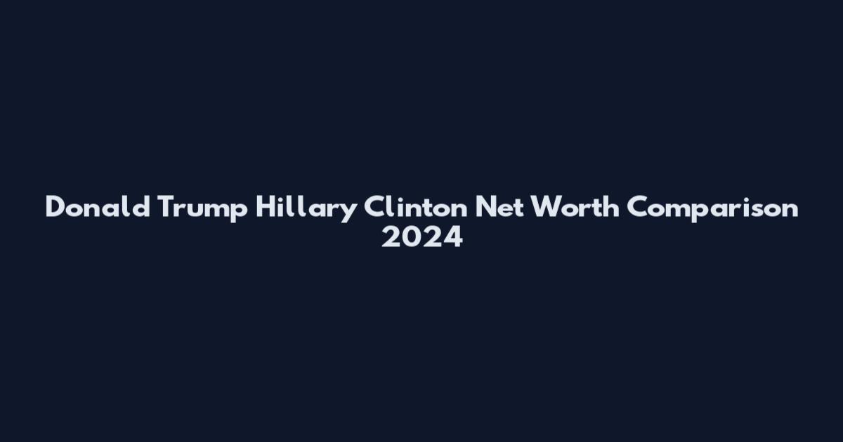 Donald Trump Hillary Clinton Net Worth Comparison 2024