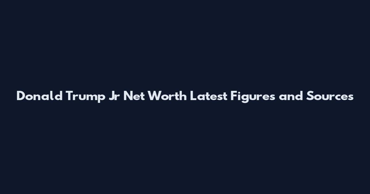 Donald Trump Jr Net Worth Latest Figures and Sources