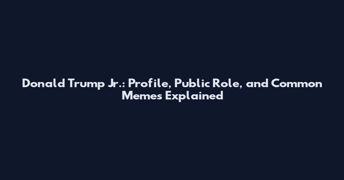 Donald Trump Jr.: Profile, Public Role, and Common Memes Explained