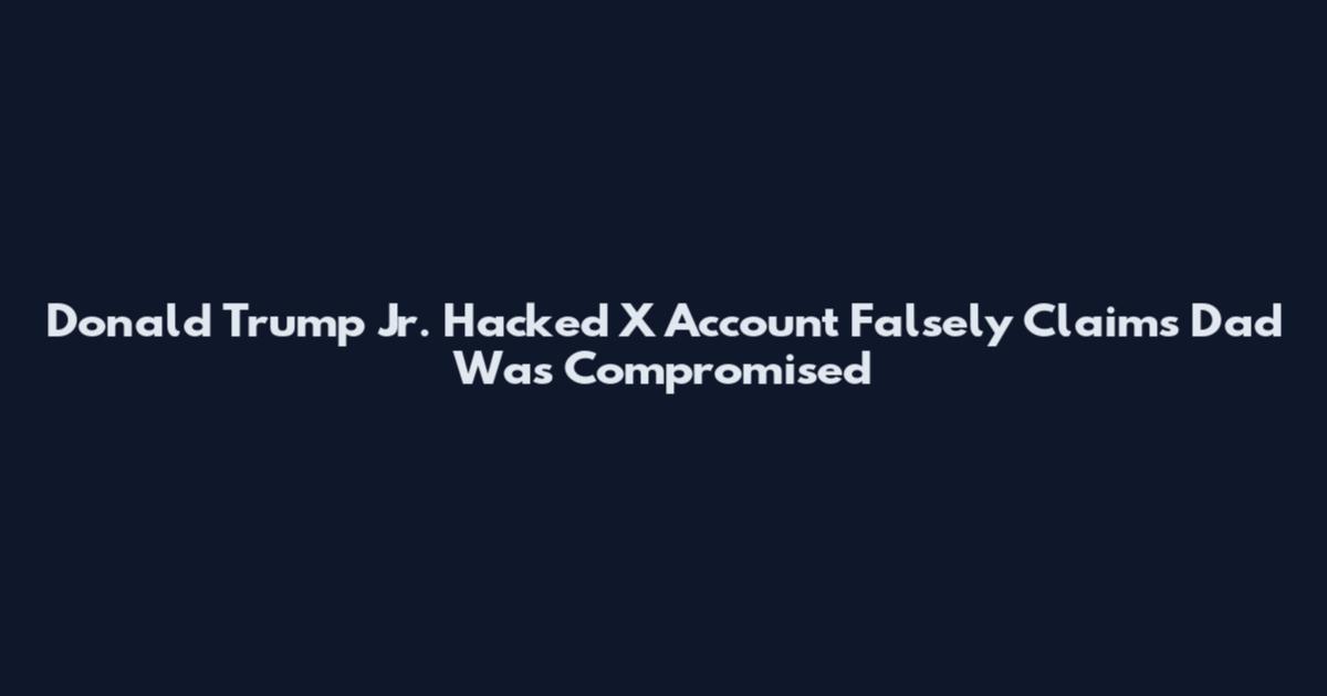 Donald Trump Jr. Hacked X Account Falsely Claims Dad Was Compromised