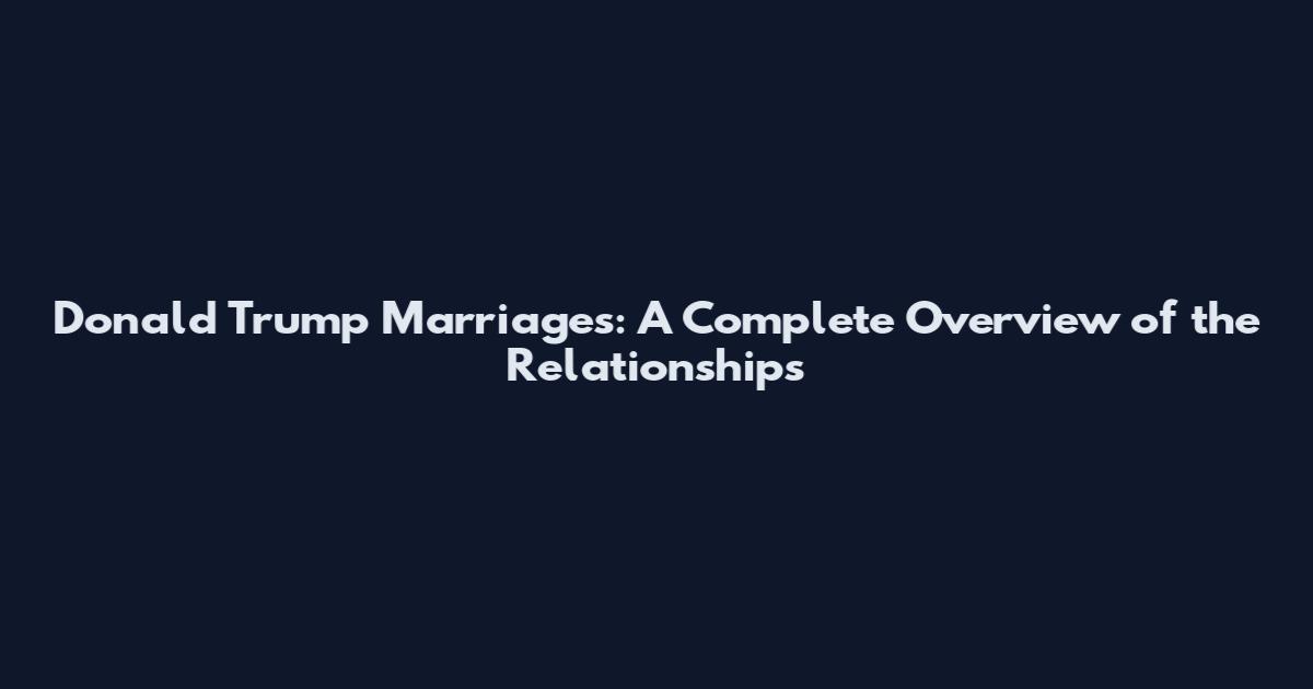 Donald Trump Marriages: A Complete Overview of the Relationships